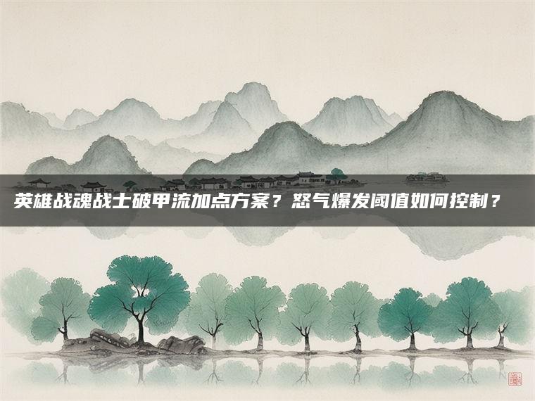 英雄战魂战士破甲流加点方案？怒气爆发阈值如何控制？