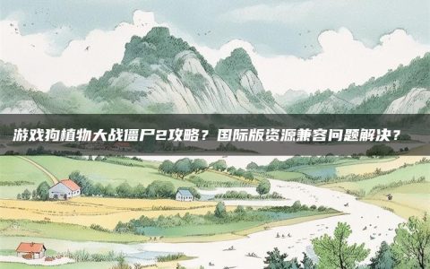 游戏狗植物大战僵尸2攻略？国际版资源兼容问题解决？