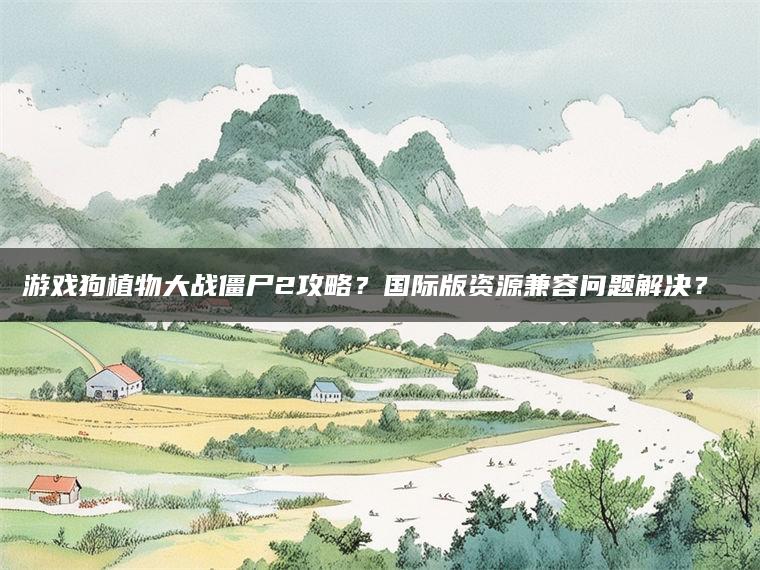 游戏狗植物大战僵尸2攻略？国际版资源兼容问题解决？