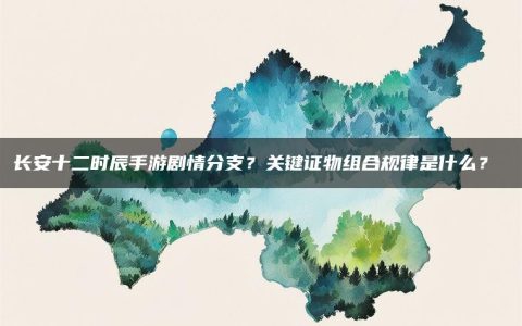 长安十二时辰手游剧情分支？关键证物组合规律是什么？