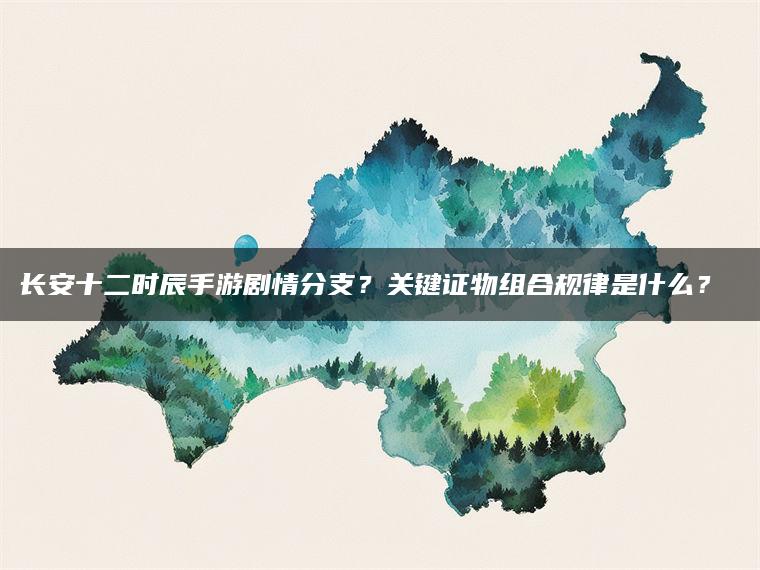 长安十二时辰手游剧情分支？关键证物组合规律是什么？