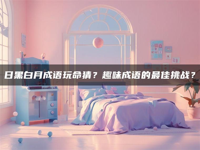 日黑白月成语玩命猜？趣味成语的最佳挑战？