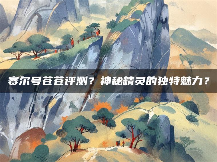 赛尔号苍苍评测？神秘精灵的独特魅力？