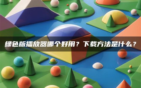 绿色版播放器哪个好用？下载方法是什么？