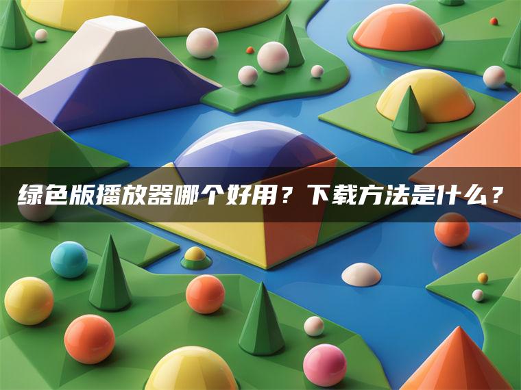 绿色版播放器哪个好用？下载方法是什么？