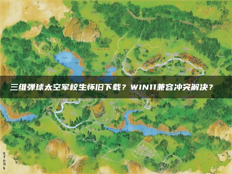 三维弹球太空军校生怀旧下载？WIN11兼容冲突解决？