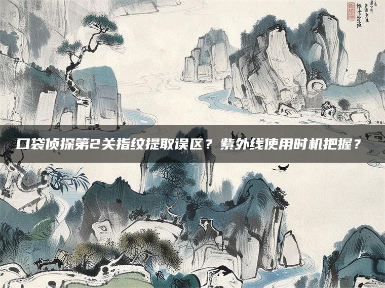 口袋侦探第2关指纹提取误区？紫外线使用时机把握？?