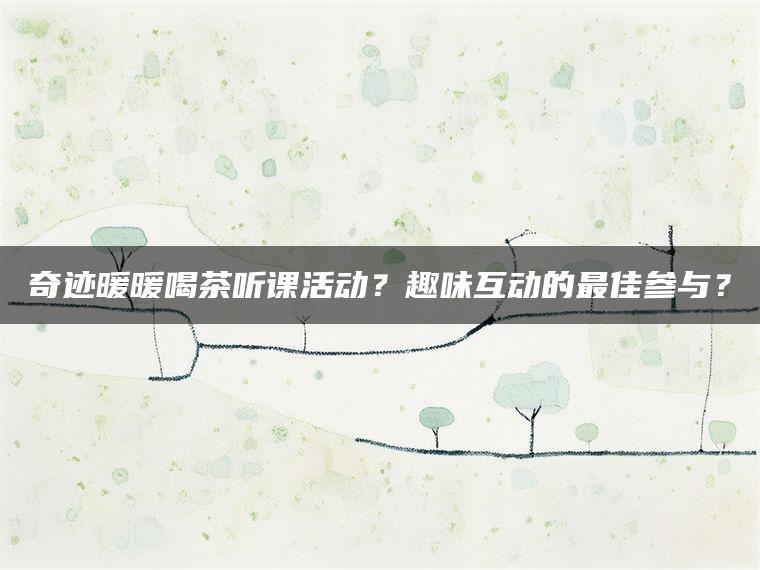 奇迹暖暖喝茶听课活动？趣味互动的最佳参与？