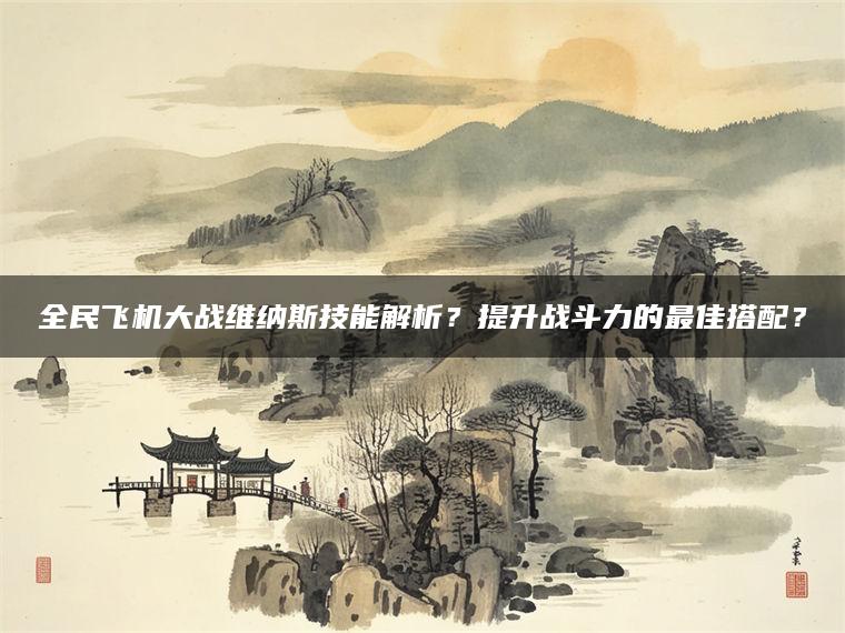全民飞机大战维纳斯技能解析？提升战斗力的最佳搭配？
