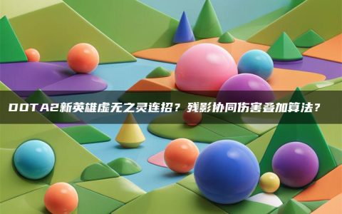 DOTA2新英雄虚无之灵连招？残影协同伤害叠加算法？