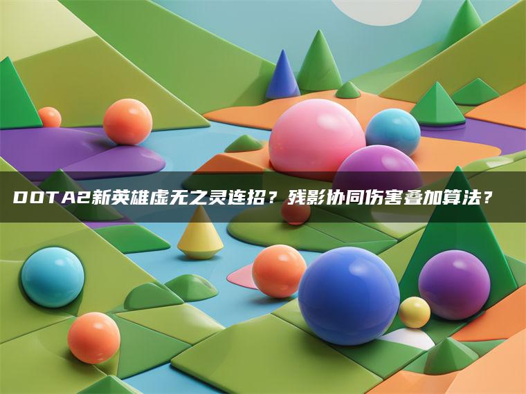 DOTA2新英雄虚无之灵连招？残影协同伤害叠加算法？