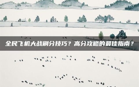 全民飞机大战刷分技巧？高分攻略的最佳指南？