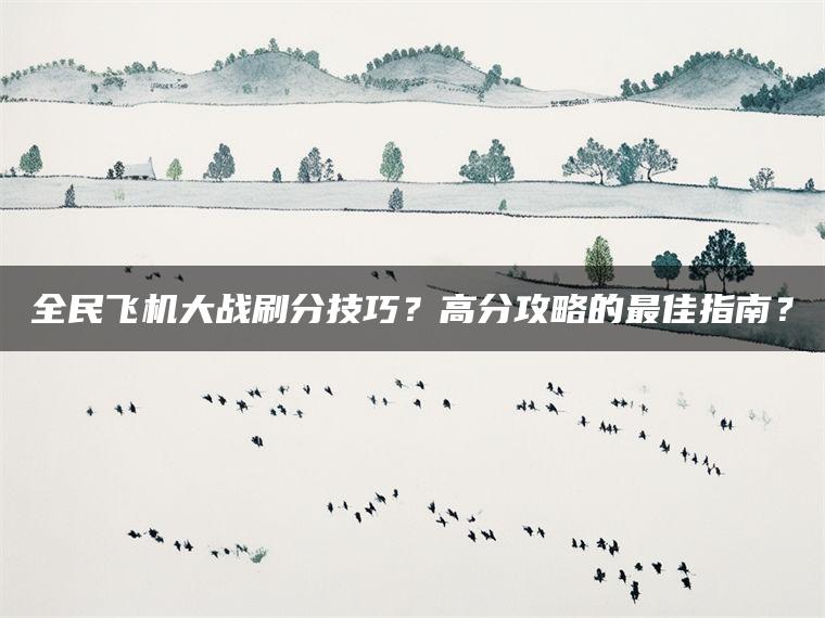 全民飞机大战刷分技巧？高分攻略的最佳指南？
