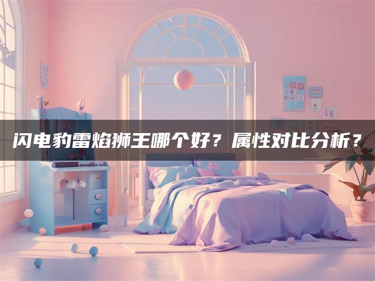 闪电豹雷焰狮王哪个好？属性对比分析？