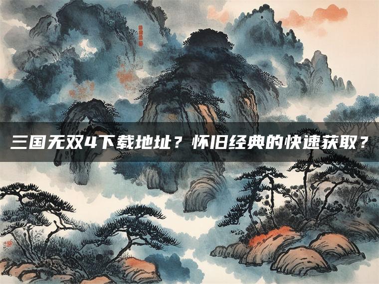 三国无双4下载地址？怀旧经典的快速获取？