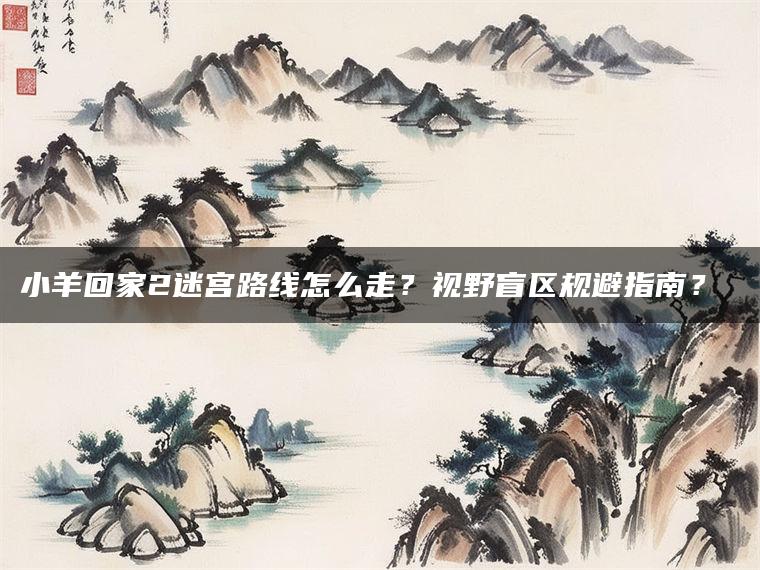 小羊回家2迷宫路线怎么走？视野盲区规避指南？