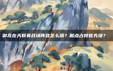 御龙在天群英战场阵容怎么搭？据点占领优先级？